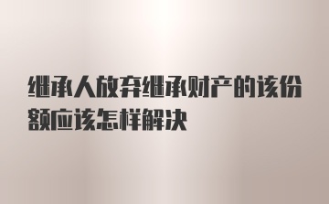 继承人放弃继承财产的该份额应该怎样解决