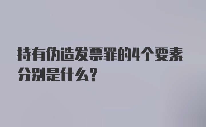 持有伪造发票罪的4个要素分别是什么?