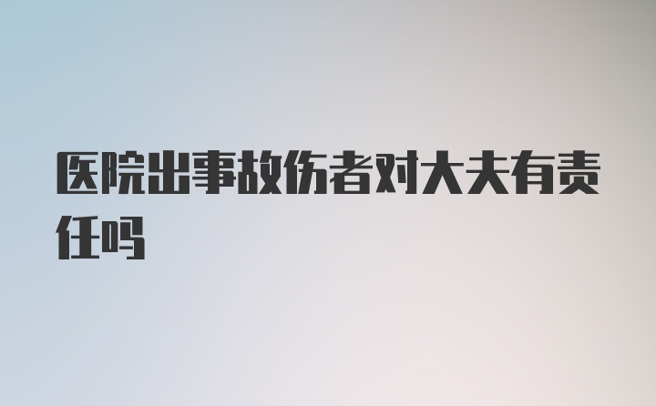 医院出事故伤者对大夫有责任吗