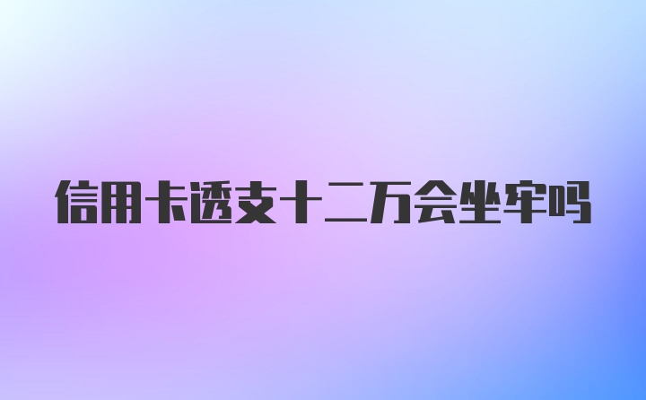 信用卡透支十二万会坐牢吗