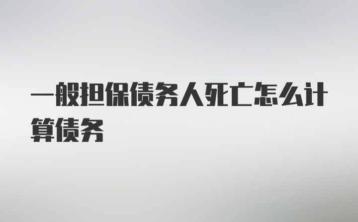 一般担保债务人死亡怎么计算债务