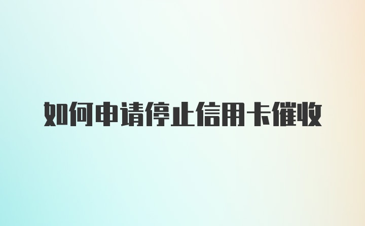 如何申请停止信用卡催收