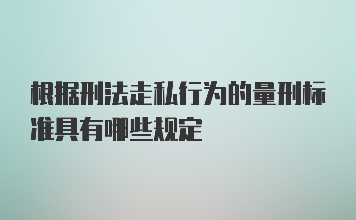 根据刑法走私行为的量刑标准具有哪些规定