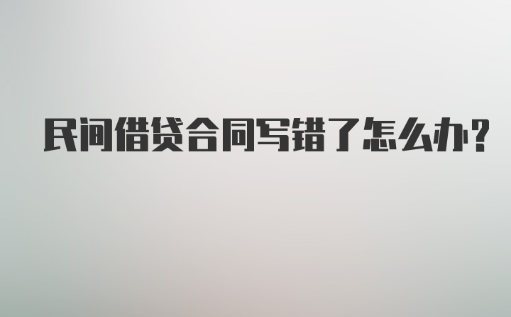 民间借贷合同写错了怎么办？