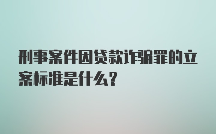 刑事案件因贷款诈骗罪的立案标准是什么？