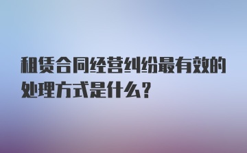 租赁合同经营纠纷最有效的处理方式是什么？