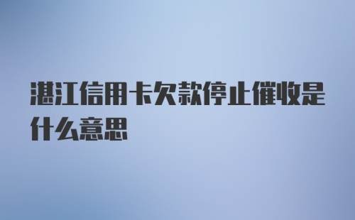 湛江信用卡欠款停止催收是什么意思