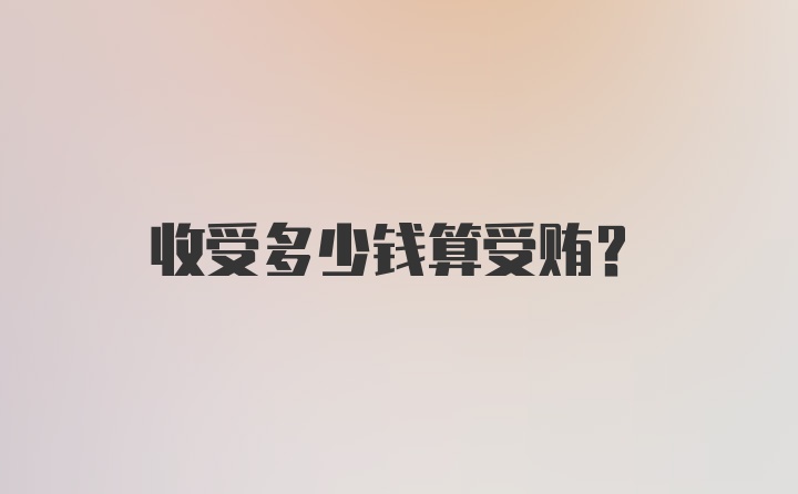 收受多少钱算受贿?