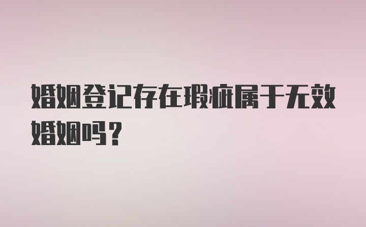 婚姻登记存在瑕疵属于无效婚姻吗？