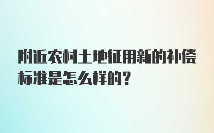 附近农村土地征用新的补偿标准是怎么样的？