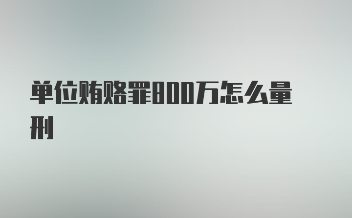 单位贿赂罪800万怎么量刑