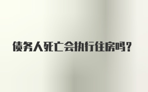 债务人死亡会执行住房吗？