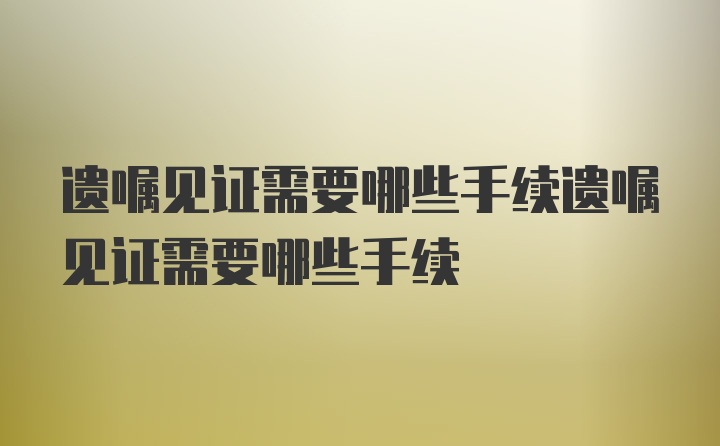 遗嘱见证需要哪些手续遗嘱见证需要哪些手续