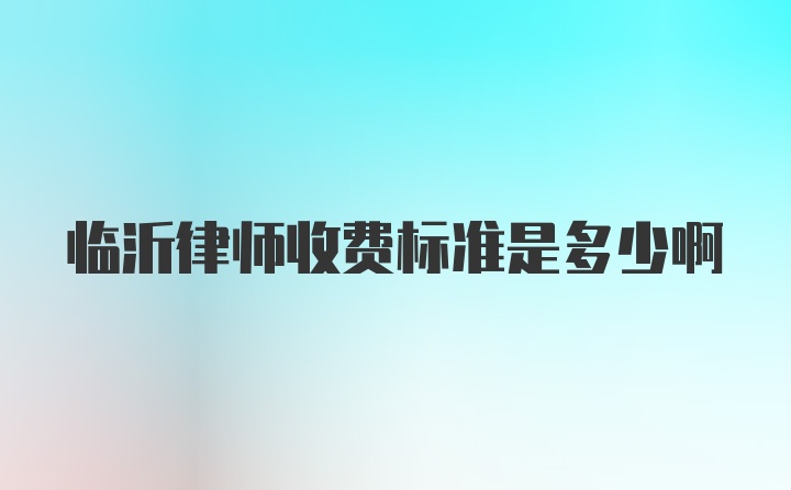 临沂律师收费标准是多少啊