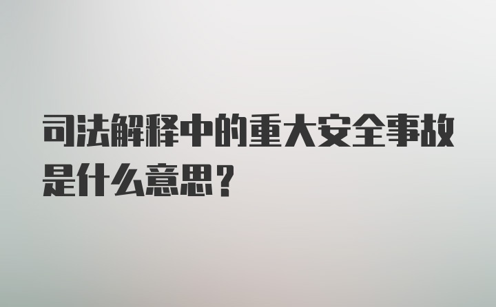 司法解释中的重大安全事故是什么意思？