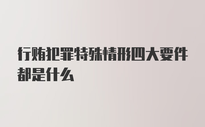 行贿犯罪特殊情形四大要件都是什么