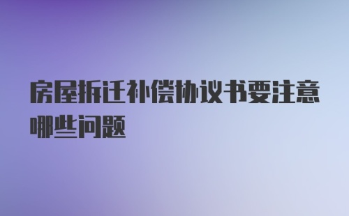 房屋拆迁补偿协议书要注意哪些问题