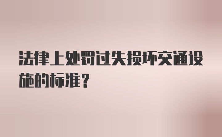 法律上处罚过失损坏交通设施的标准？