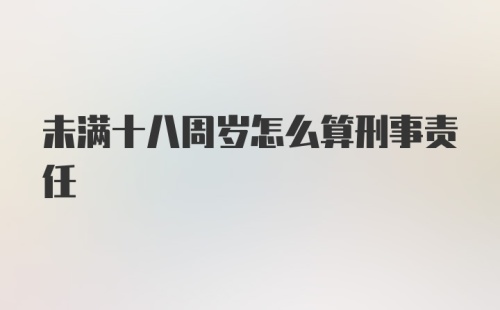 未满十八周岁怎么算刑事责任