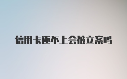 信用卡还不上会被立案吗