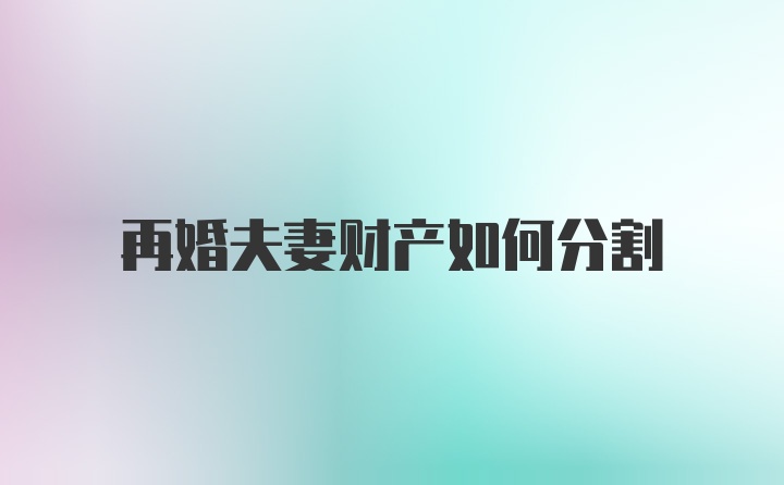 再婚夫妻财产如何分割