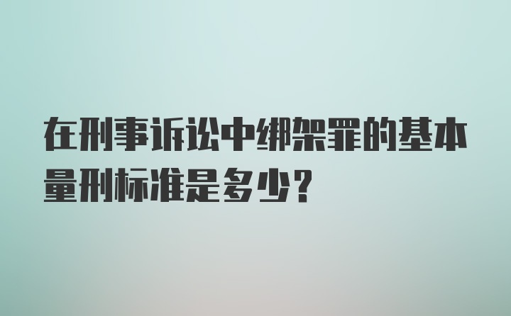 在刑事诉讼中绑架罪的基本量刑标准是多少？