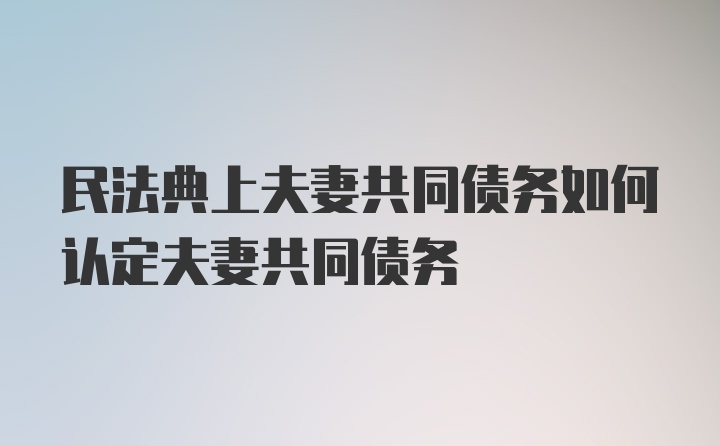 民法典上夫妻共同债务如何认定夫妻共同债务