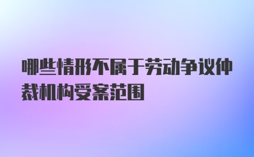 哪些情形不属于劳动争议仲裁机构受案范围