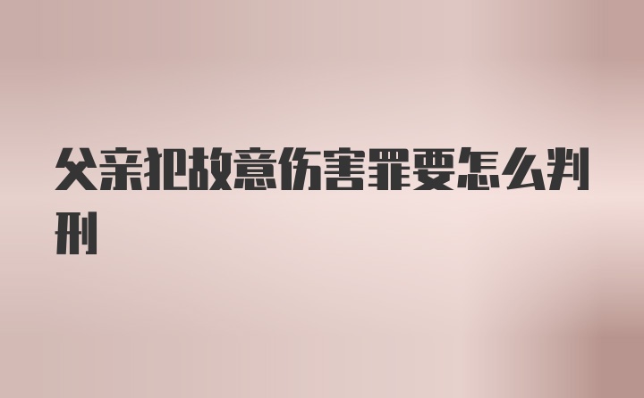 父亲犯故意伤害罪要怎么判刑