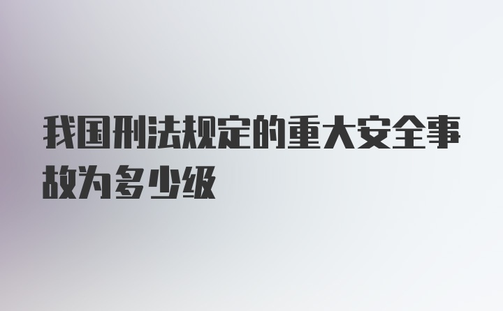 我国刑法规定的重大安全事故为多少级