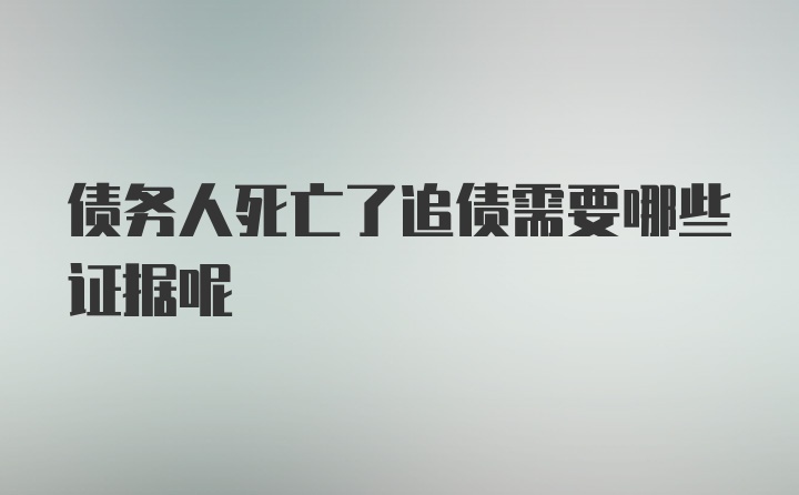 债务人死亡了追债需要哪些证据呢