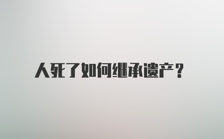 人死了如何继承遗产？