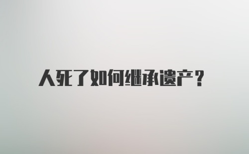 人死了如何继承遗产？