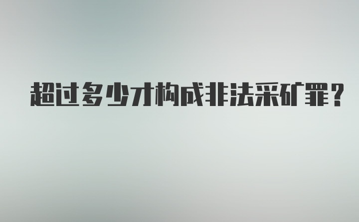 超过多少才构成非法采矿罪？