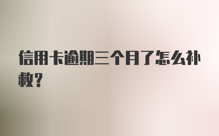 信用卡逾期三个月了怎么补救？