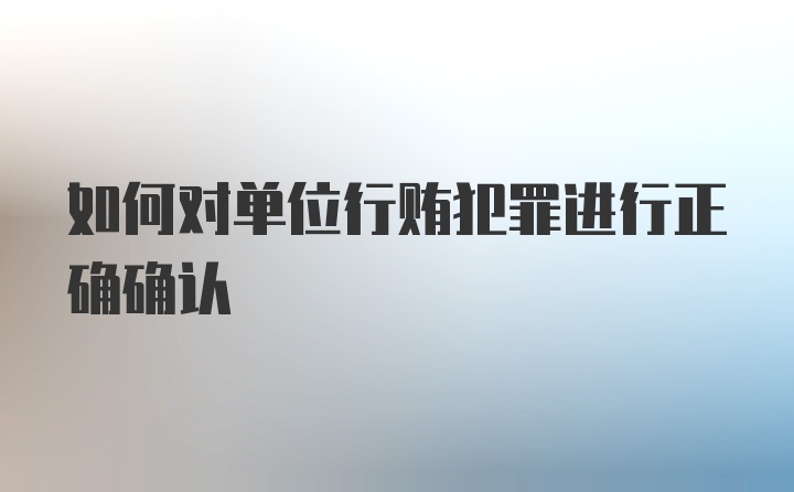 如何对单位行贿犯罪进行正确确认