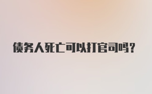 债务人死亡可以打官司吗？