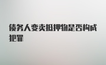 债务人变卖抵押物是否构成犯罪