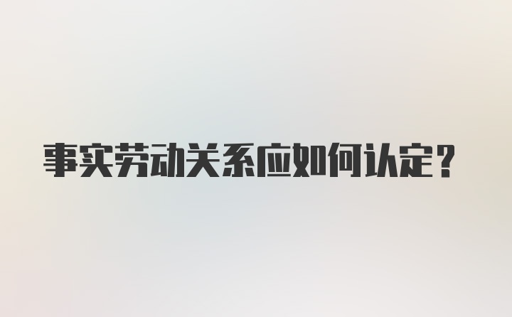 事实劳动关系应如何认定？