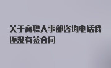 关于离职人事部咨询电话我还没有签合同