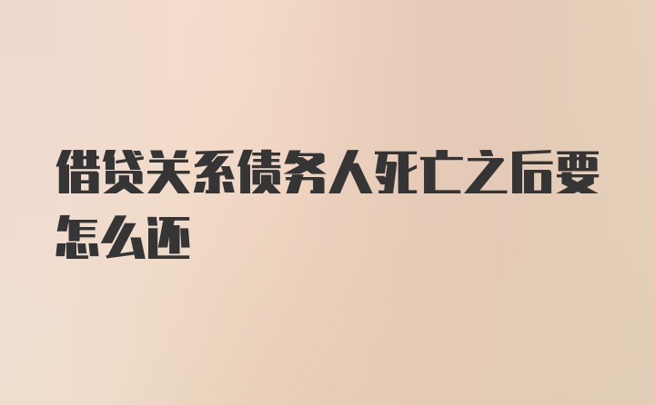 借贷关系债务人死亡之后要怎么还