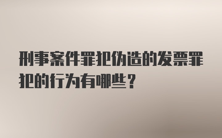 刑事案件罪犯伪造的发票罪犯的行为有哪些?