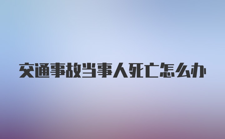 交通事故当事人死亡怎么办