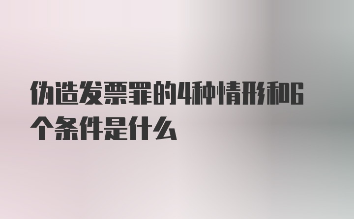 伪造发票罪的4种情形和6个条件是什么