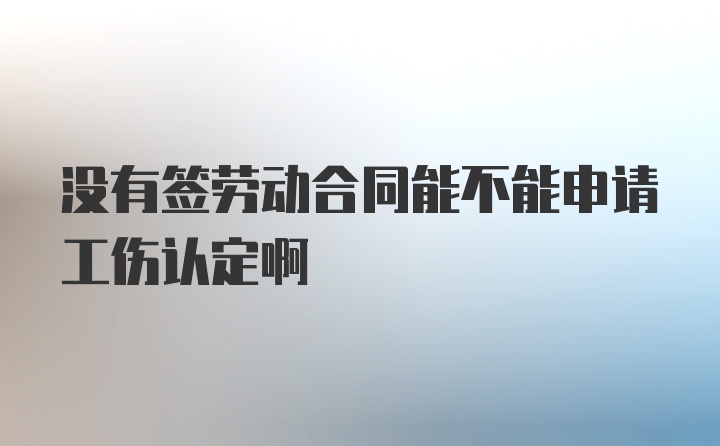 没有签劳动合同能不能申请工伤认定啊