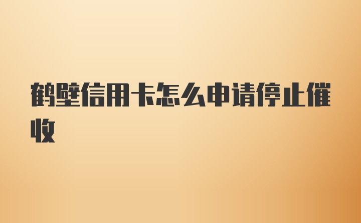 鹤壁信用卡怎么申请停止催收