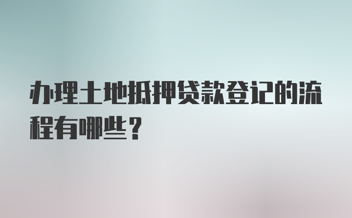 办理土地抵押贷款登记的流程有哪些？