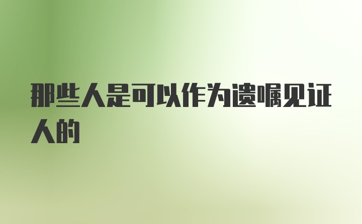 那些人是可以作为遗嘱见证人的