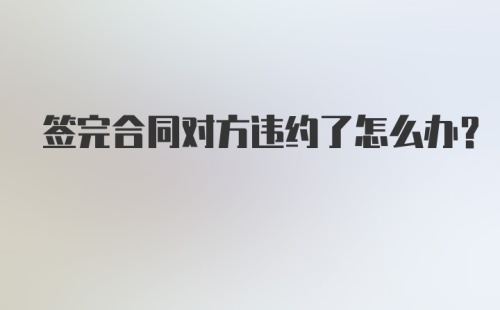 签完合同对方违约了怎么办？