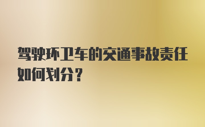 驾驶环卫车的交通事故责任如何划分？